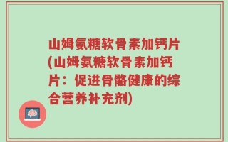 山姆氨糖软骨素加钙片(山姆氨糖软骨素加钙片：促进骨骼健康的综合营养补充剂)