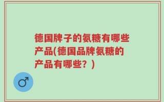 德国牌子的氨糖有哪些产品(德国品牌氨糖的产品有哪些？)