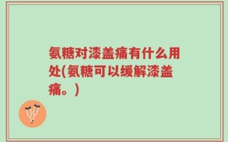 氨糖对漆盖痛有什么用处(氨糖可以缓解漆盖痛。)