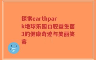 探索earthpark地球乐园口腔益生菌3的健康奇迹与美丽笑容