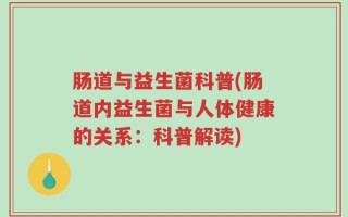 肠道与益生菌科普(肠道内益生菌与人体健康的关系：科普解读)