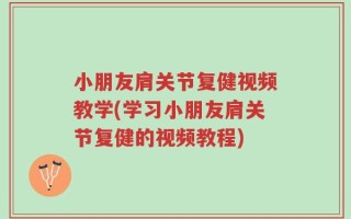 小朋友肩关节复健视频教学(学习小朋友肩关节复健的视频教程)