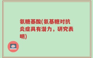 氨糖基酸(氨基糖对抗炎症具有潜力，研究表明)