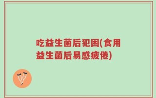 吃益生菌后犯困(食用益生菌后易感疲倦)