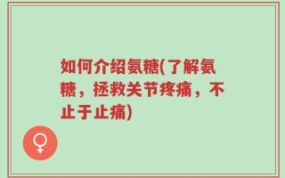如何介绍氨糖(了解氨糖，拯救关节疼痛，不止于止痛)
