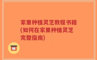 家里种植灵芝教程书籍(如何在家里种植灵芝完整指南)