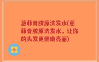 蒽菲骨胶原洗发水(蒽菲骨胶原洗发水，让你的头发更健康亮丽)
