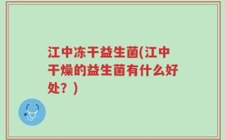 江中冻干益生菌(江中干燥的益生菌有什么好处？)