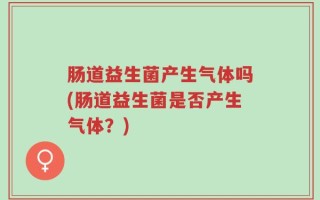 肠道益生菌产生气体吗(肠道益生菌是否产生气体？)