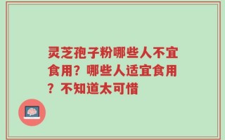 灵芝孢子粉哪些人不宜食用？哪些人适宜食用？不知道太可惜