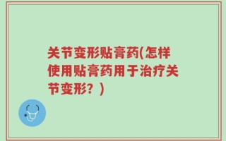 关节变形贴膏药(怎样使用贴膏药用于治疗关节变形？)