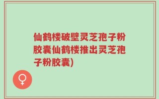 仙鹤楼破壁灵芝孢子粉胶囊仙鹤楼推出灵芝孢子粉胶囊)