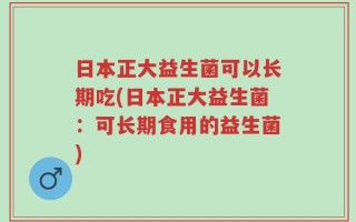 日本正大益生菌可以长期吃(日本正大益生菌：可长期食用的益生菌)