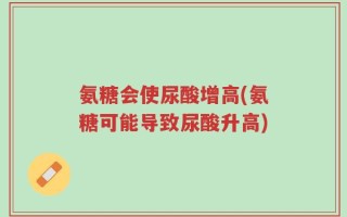 氨糖会使尿酸增高(氨糖可能导致尿酸升高)