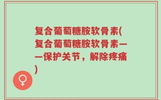 复合葡萄糖胺软骨素(复合葡萄糖胺软骨素——保护关节，解除疼痛)