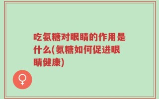 吃氨糖对眼睛的作用是什么(氨糖如何促进眼睛健康)