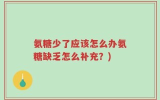 氨糖少了应该怎么办氨糖缺乏怎么补充？)