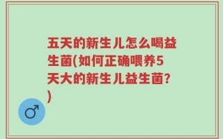 五天的新生儿怎么喝益生菌(如何正确喂养5天大的新生儿益生菌？)