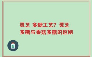 灵芝 多糖工艺？灵芝多糖与香菇多糖的区别