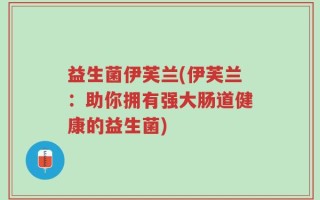 益生菌伊芙兰(伊芙兰：助你拥有强大肠道健康的益生菌)