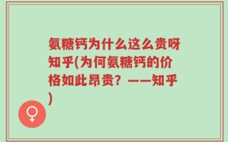 氨糖钙为什么这么贵呀知乎(为何氨糖钙的价格如此昂贵？——知乎)
