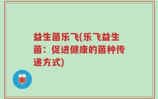 益生菌乐飞(乐飞益生菌：促进健康的菌种传递方式)