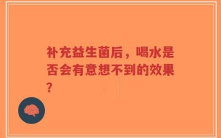 补充益生菌后，喝水是否会有意想不到的效果？