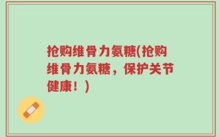 抢购维骨力氨糖(抢购维骨力氨糖，保护关节健康！)