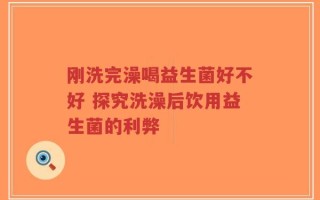 刚洗完澡喝益生菌好不好 探究洗澡后饮用益生菌的利弊