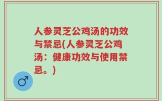 人参灵芝公鸡汤的功效与禁忌(人参灵芝公鸡汤：健康功效与使用禁忌。)