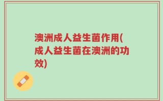 澳洲成人益生菌作用(成人益生菌在澳洲的功效)