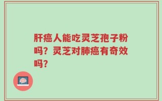 肝癌人能吃灵芝孢子粉吗？灵芝对肺癌有奇效吗？