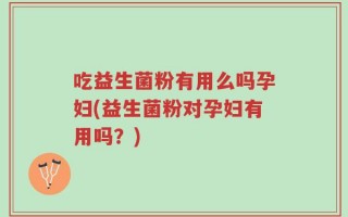 吃益生菌粉有用么吗孕妇(益生菌粉对孕妇有用吗？)
