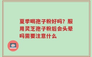 夏季喝孢子粉好吗？服用灵芝孢子粉后会头晕吗需要注意什么