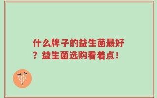 什么牌子的益生菌最好？益生菌选购看着点！
