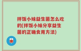 拌饭小妹益生菌怎么吃的(拌饭小妹分享益生菌的正确食用方法)