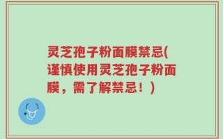 灵芝孢子粉面膜禁忌(谨慎使用灵芝孢子粉面膜，需了解禁忌！)