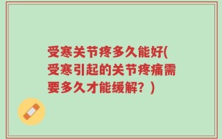 受寒关节疼多久能好(受寒引起的关节疼痛需要多久才能缓解？)