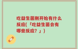 吃益生菌刚开始有什么反应(「吃益生菌会有哪些反应？」)