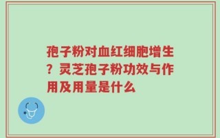 孢子粉对血红细胞增生？灵芝孢子粉功效与作用及用量是什么