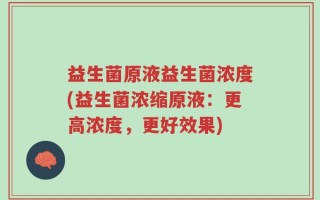 益生菌原液益生菌浓度(益生菌浓缩原液：更高浓度，更好效果)