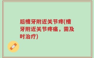 后槽牙附近关节疼(槽牙附近关节疼痛，需及时治疗)