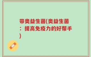 带奥益生菌(奥益生菌：提高免疫力的好帮手)
