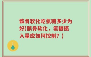 髌骨软化吃氨糖多少为好(髌骨软化，氨糖摄入量应如何控制？)