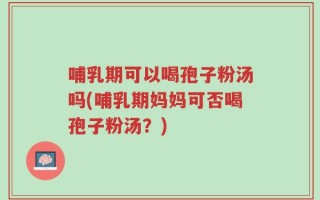 哺乳期可以喝孢子粉汤吗(哺乳期妈妈可否喝孢子粉汤？)