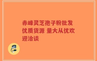 赤峰灵芝孢子粉批发 优质货源 量大从优欢迎洽谈