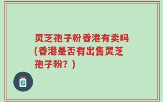 灵芝孢子粉香港有卖吗(香港是否有出售灵芝孢子粉？)