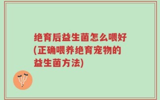 绝育后益生菌怎么喂好(正确喂养绝育宠物的益生菌方法)