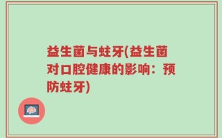 益生菌与蛀牙(益生菌对口腔健康的影响：预防蛀牙)