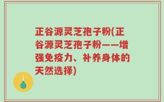 正谷源灵芝孢子粉(正谷源灵芝孢子粉——增强免疫力、补养身体的天然选择)